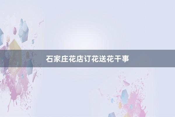 石家庄花店订花送花干事
